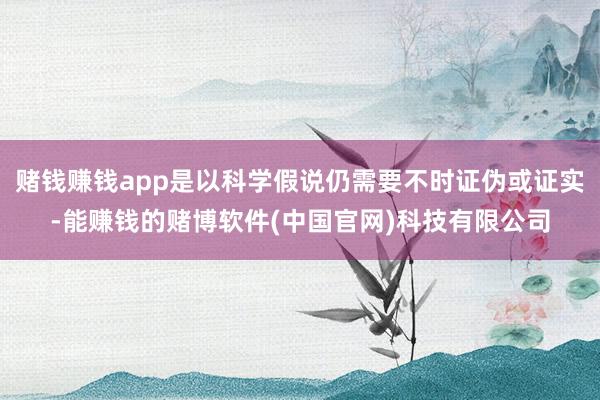 赌钱赚钱app是以科学假说仍需要不时证伪或证实-能赚钱的赌博软件(中国官网)科技有限公司