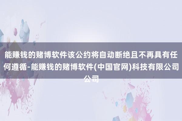 能赚钱的赌博软件该公约将自动断绝且不再具有任何遵循-能赚钱的赌博软件(中国官网)科技有限公司