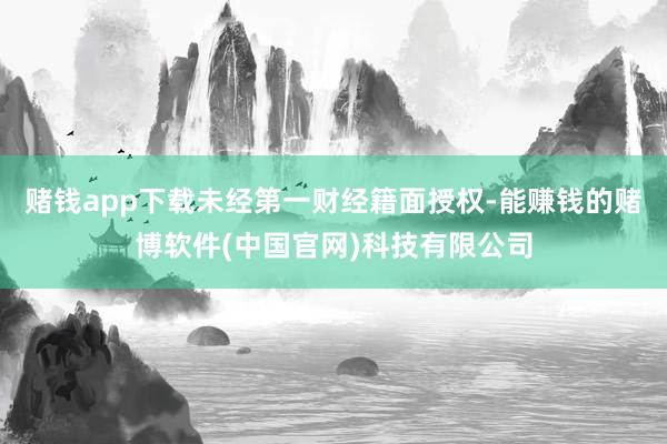 赌钱app下载未经第一财经籍面授权-能赚钱的赌博软件(中国官网)科技有限公司