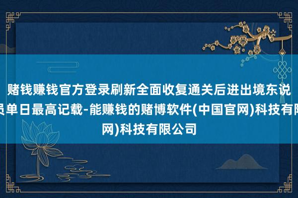 赌钱赚钱官方登录刷新全面收复通关后进出境东说念主员单日最高记载-能赚钱的赌博软件(中国官网)科技有限公司