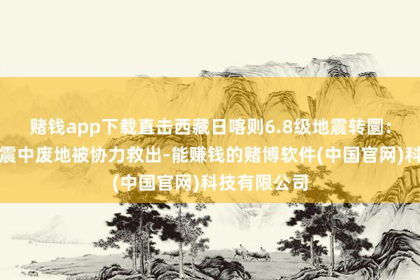 赌钱app下载直击西藏日喀则6.8级地震转圜：一须眉困于震中废地被协力救出-能赚钱的赌博软件(中国官网)科技有限公司