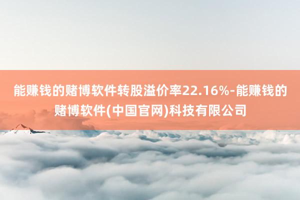 能赚钱的赌博软件转股溢价率22.16%-能赚钱的赌博软件(中国官网)科技有限公司