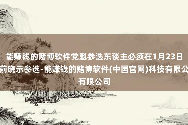 能赚钱的赌博软件党魁参选东谈主必须在1月23日之前晓示参选-能赚钱的赌博软件(中国官网)科技有限公司