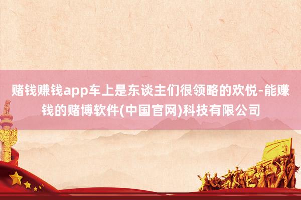 赌钱赚钱app车上是东谈主们很领略的欢悦-能赚钱的赌博软件(中国官网)科技有限公司