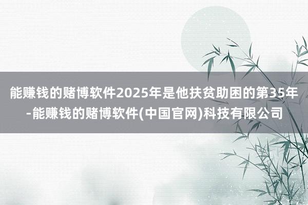 能赚钱的赌博软件2025年是他扶贫助困的第35年-能赚钱的赌博软件(中国官网)科技有限公司