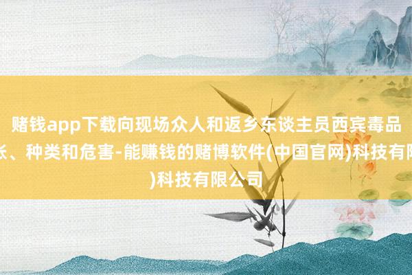 赌钱app下载向现场众人和返乡东谈主员西宾毒品的主张、种类和危害-能赚钱的赌博软件(中国官网)科技有限公司