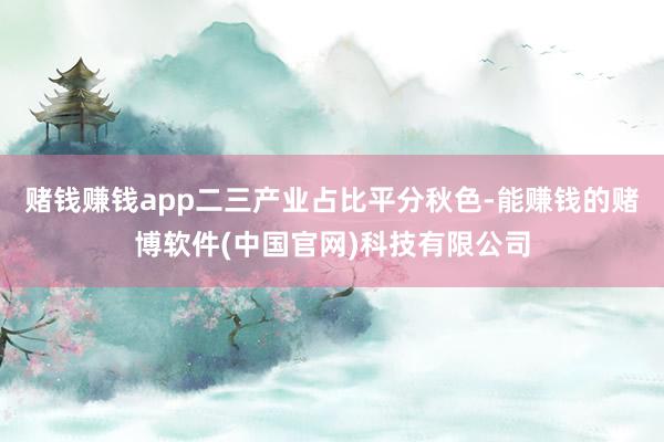 赌钱赚钱app二三产业占比平分秋色-能赚钱的赌博软件(中国官网)科技有限公司