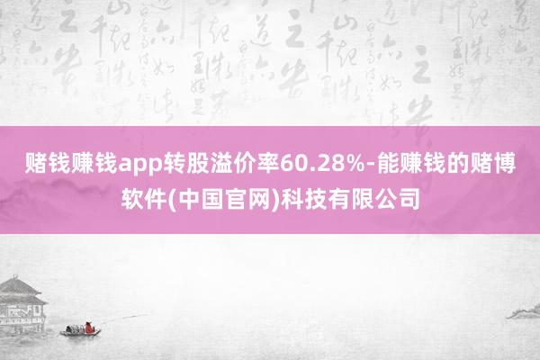 赌钱赚钱app转股溢价率60.28%-能赚钱的赌博软件(中国官网)科技有限公司