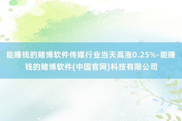 能赚钱的赌博软件传媒行业当天高涨0.25%-能赚钱的赌博软件(中国官网)科技有限公司