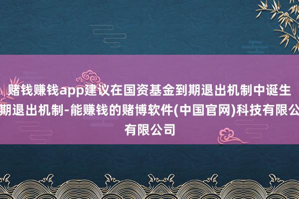 赌钱赚钱app建议在国资基金到期退出机制中诞生脱期退出机制-能赚钱的赌博软件(中国官网)科技有限公司