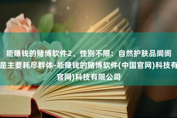 能赚钱的赌博软件2、性别不限：自然护肤品阛阓中女性是主要耗尽群体-能赚钱的赌博软件(中国官网)科技有限公司