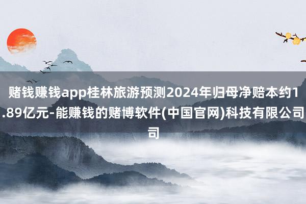 赌钱赚钱app桂林旅游预测2024年归母净赔本约1.89亿元-能赚钱的赌博软件(中国官网)科技有限公司