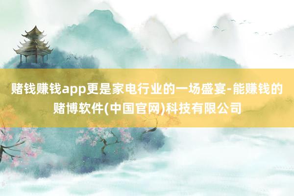 赌钱赚钱app更是家电行业的一场盛宴-能赚钱的赌博软件(中国官网)科技有限公司