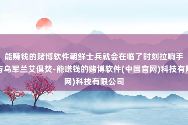 能赚钱的赌博软件朝鲜士兵就会在临了时刻拉响手榴弹与乌军兰艾俱焚-能赚钱的赌博软件(中国官网)科技有限公司