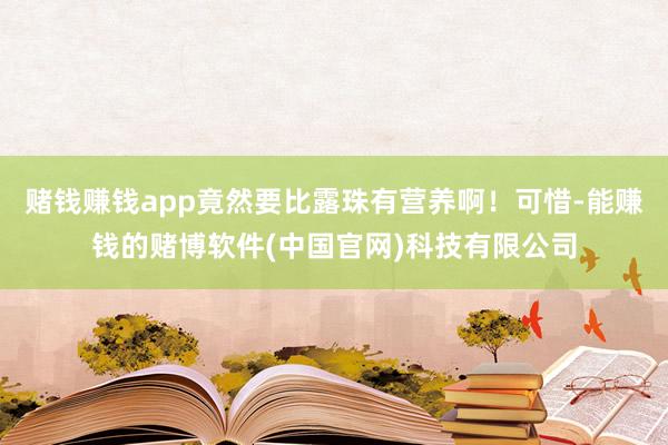 赌钱赚钱app竟然要比露珠有营养啊！可惜-能赚钱的赌博软件(中国官网)科技有限公司