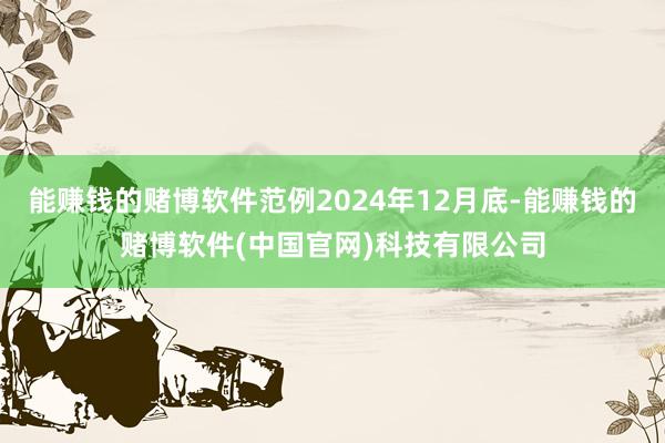 能赚钱的赌博软件范例2024年12月底-能赚钱的赌博软件(中国官网)科技有限公司