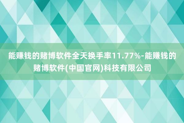 能赚钱的赌博软件全天换手率11.77%-能赚钱的赌博软件(中国官网)科技有限公司