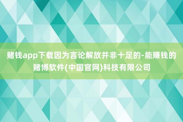 赌钱app下载因为言论解放并非十足的-能赚钱的赌博软件(中国官网)科技有限公司