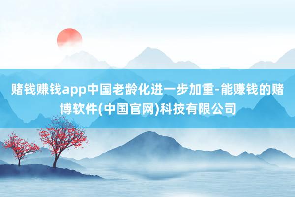 赌钱赚钱app中国老龄化进一步加重-能赚钱的赌博软件(中国官网)科技有限公司