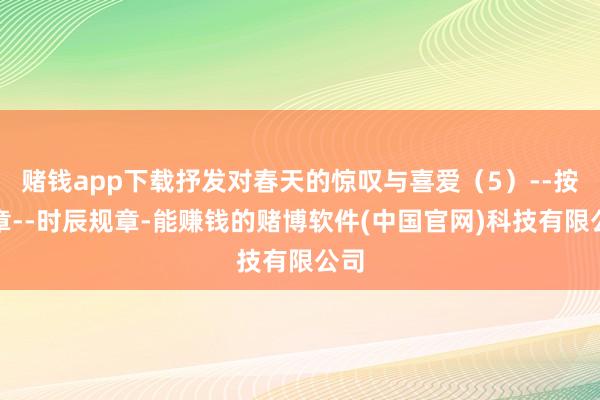 赌钱app下载抒发对春天的惊叹与喜爱（5）--按规章--时辰规章-能赚钱的赌博软件(中国官网)科技有限公司