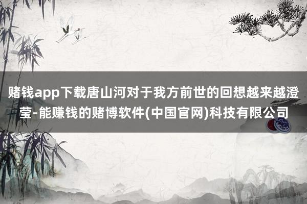 赌钱app下载唐山河对于我方前世的回想越来越澄莹-能赚钱的赌博软件(中国官网)科技有限公司