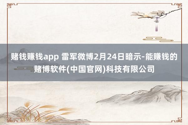 赌钱赚钱app 雷军微博2月24日暗示-能赚钱的赌博软件(中国官网)科技有限公司