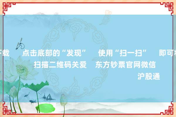赌钱app下载 点击底部的“发现” 使用“扫一扫” 即可将网页共享至一又友圈 扫描二维码关爱 东方钞票官网微信 沪股通 深股通