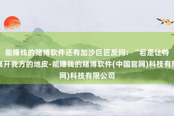 能赚钱的赌博软件还有加沙巨匠反问：“若是让特朗普离开我方的地皮-能赚钱的赌博软件(中国官网)科技有限公司