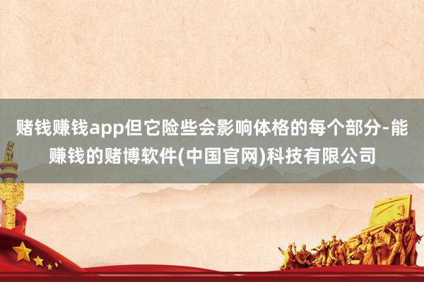 赌钱赚钱app但它险些会影响体格的每个部分-能赚钱的赌博软件(中国官网)科技有限公司