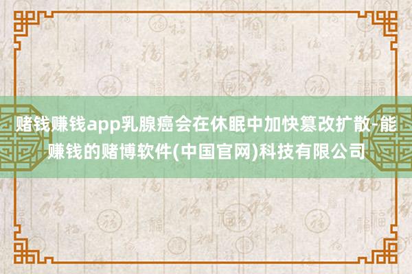 赌钱赚钱app乳腺癌会在休眠中加快篡改扩散-能赚钱的赌博软件(中国官网)科技有限公司