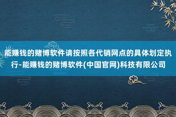 能赚钱的赌博软件请按照各代销网点的具体划定执行-能赚钱的赌博软件(中国官网)科技有限公司
