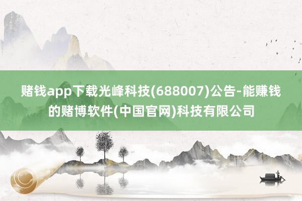赌钱app下载光峰科技(688007)公告-能赚钱的赌博软件(中国官网)科技有限公司