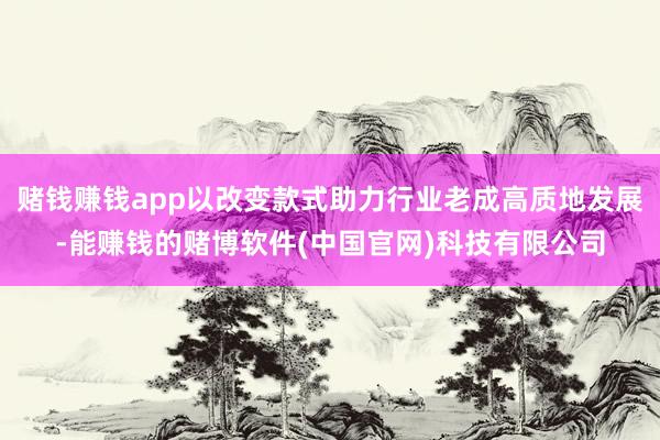 赌钱赚钱app以改变款式助力行业老成高质地发展-能赚钱的赌博软件(中国官网)科技有限公司