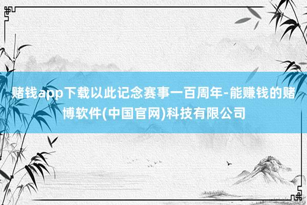 赌钱app下载以此记念赛事一百周年-能赚钱的赌博软件(中国官网)科技有限公司