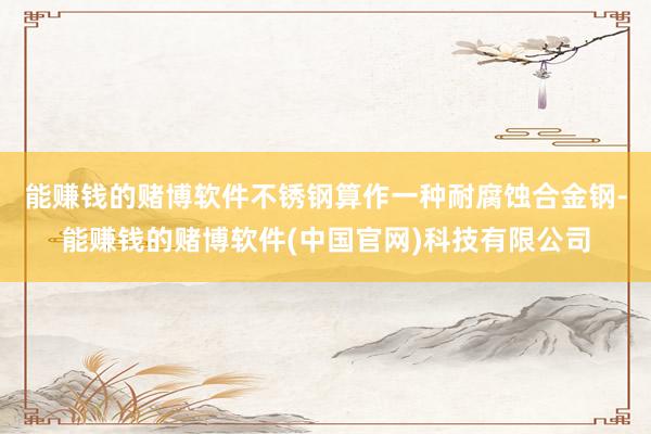 能赚钱的赌博软件不锈钢算作一种耐腐蚀合金钢-能赚钱的赌博软件(中国官网)科技有限公司
