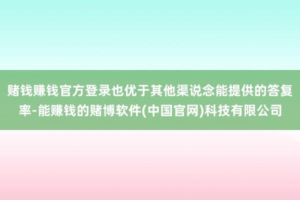 赌钱赚钱官方登录也优于其他渠说念能提供的答复率-能赚钱的赌博软件(中国官网)科技有限公司