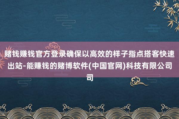 赌钱赚钱官方登录确保以高效的样子指点搭客快速出站-能赚钱的赌博软件(中国官网)科技有限公司