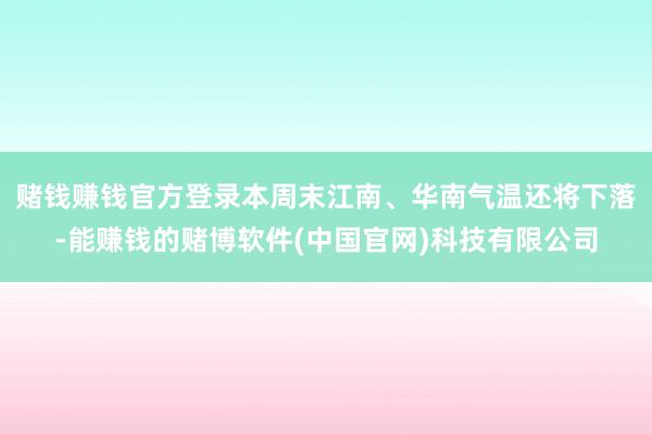 赌钱赚钱官方登录本周末江南、华南气温还将下落-能赚钱的赌博软件(中国官网)科技有限公司