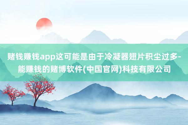 赌钱赚钱app这可能是由于冷凝器翅片积尘过多-能赚钱的赌博软件(中国官网)科技有限公司