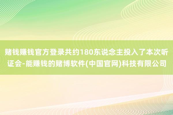 赌钱赚钱官方登录共约180东说念主投入了本次听证会-能赚钱的赌博软件(中国官网)科技有限公司