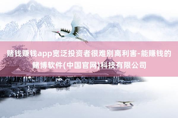赌钱赚钱app宽泛投资者很难别离利害-能赚钱的赌博软件(中国官网)科技有限公司