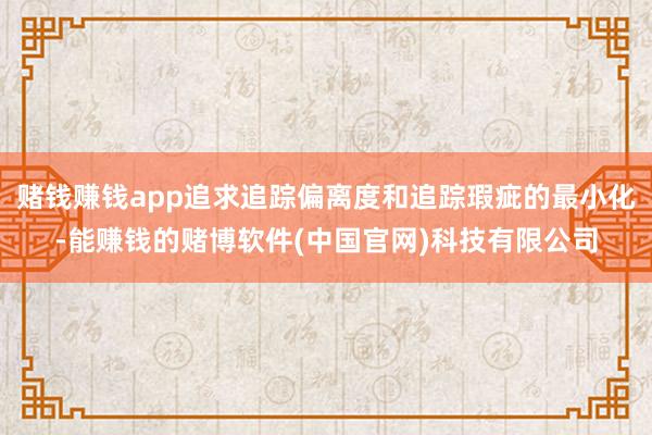 赌钱赚钱app追求追踪偏离度和追踪瑕疵的最小化-能赚钱的赌博软件(中国官网)科技有限公司