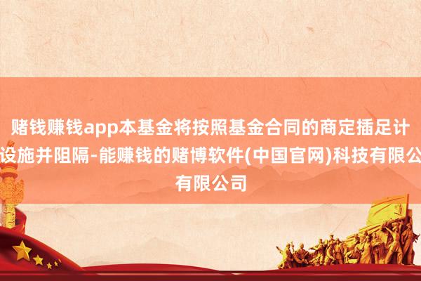 赌钱赚钱app本基金将按照基金合同的商定插足计帐设施并阻隔-能赚钱的赌博软件(中国官网)科技有限公司
