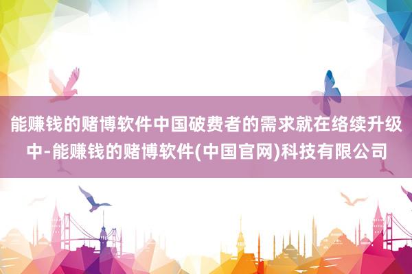 能赚钱的赌博软件中国破费者的需求就在络续升级中-能赚钱的赌博软件(中国官网)科技有限公司