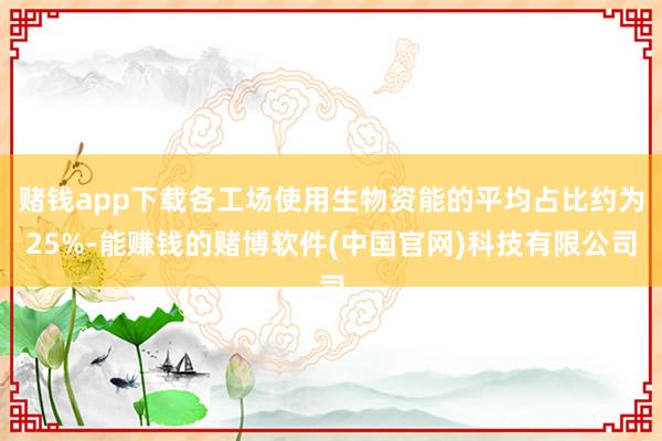 赌钱app下载各工场使用生物资能的平均占比约为25%-能赚钱的赌博软件(中国官网)科技有限公司