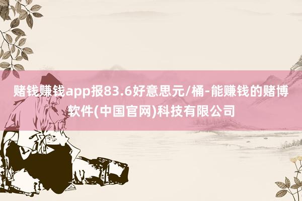 赌钱赚钱app报83.6好意思元/桶-能赚钱的赌博软件(中国官网)科技有限公司