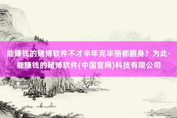 能赚钱的赌博软件不才半年完毕丽都翻身？　　为此-能赚钱的赌博软件(中国官网)科技有限公司