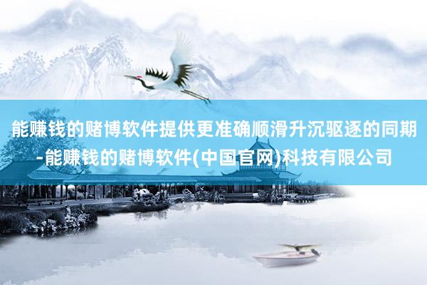 能赚钱的赌博软件提供更准确顺滑升沉驱逐的同期-能赚钱的赌博软件(中国官网)科技有限公司
