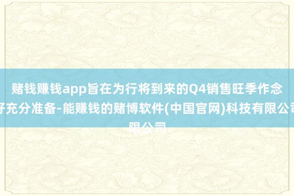 赌钱赚钱app旨在为行将到来的Q4销售旺季作念好充分准备-能赚钱的赌博软件(中国官网)科技有限公司