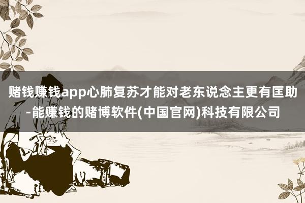 赌钱赚钱app心肺复苏才能对老东说念主更有匡助-能赚钱的赌博软件(中国官网)科技有限公司